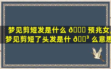梦见剪短发是什么 🐎 预兆女,梦见剪短了头发是什 🌳 么意思女人